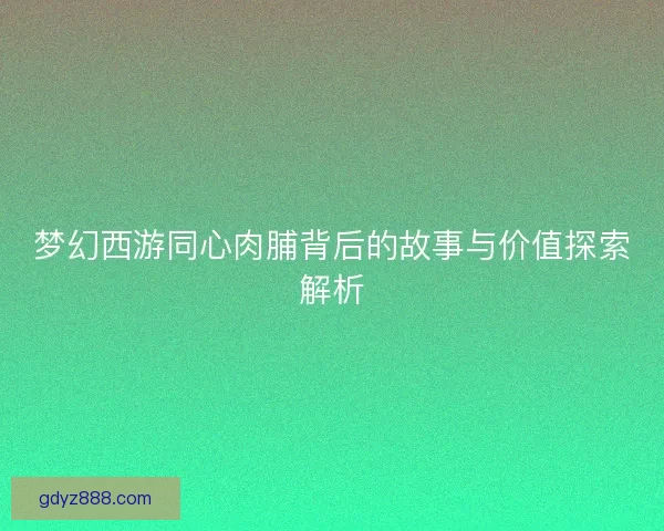梦幻西游同心肉脯背后的故事与价值探索解析