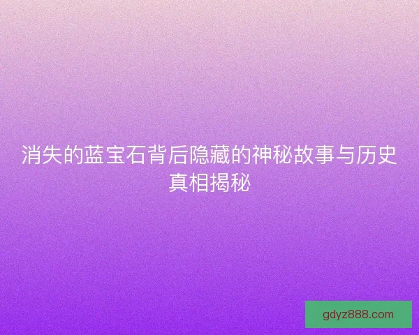 消失的蓝宝石背后隐藏的神秘故事与历史真相揭秘
