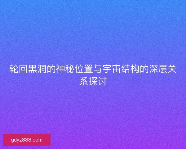 轮回黑洞的神秘位置与宇宙结构的深层关系探讨