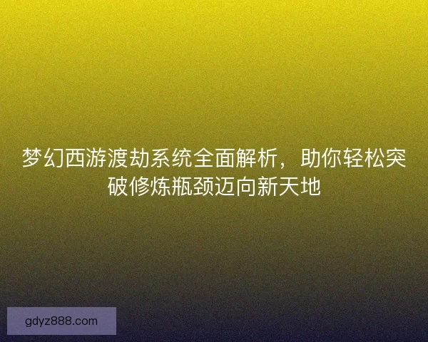 梦幻西游渡劫系统全面解析，助你轻松突破修炼瓶颈迈向新天地