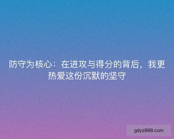 防守为核心：在进攻与得分的背后，我更热爱这份沉默的坚守