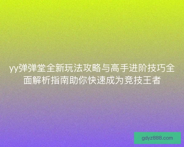 yy弹弹堂全新玩法攻略与高手进阶技巧全面解析指南助你快速成为竞技王者