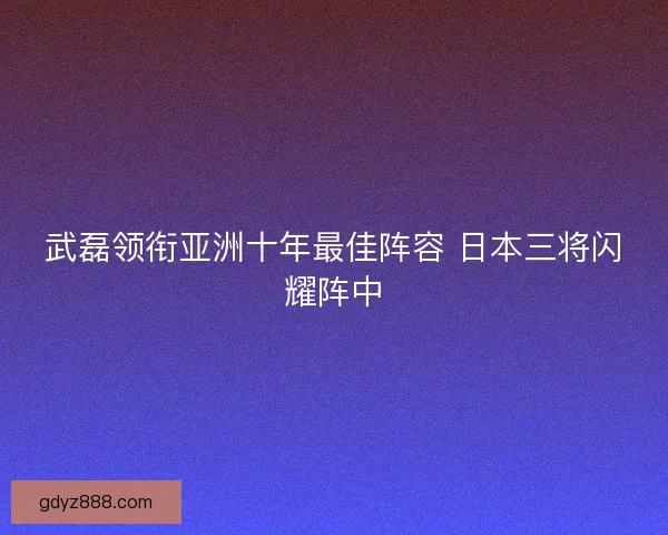 武磊领衔亚洲十年最佳阵容 日本三将闪耀阵中