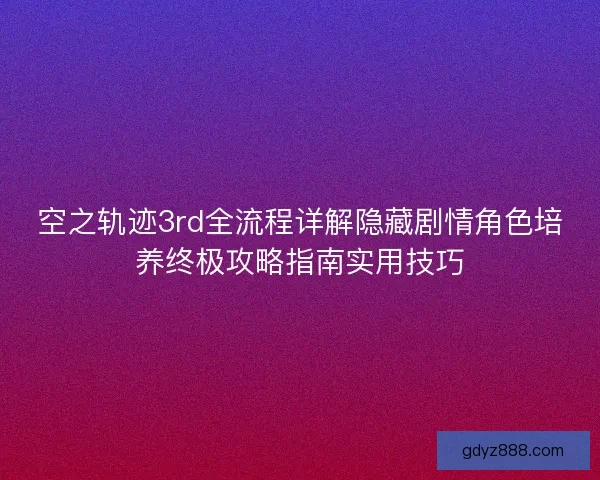 空之轨迹3rd全流程详解隐藏剧情角色培养终极攻略指南实用技巧